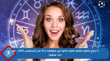 3 أبراج فلكية تشهد قفزة مالية غير متوقعة بدءًا من أغسطس 2025.. هل أنت منهم؟